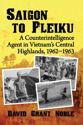 Saigon to Pleiku: A Counterintelligence Agent in Vietnam's Central Highlands, 1962-1963