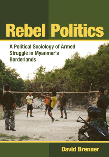 Rebel Politics: A Political Sociology Of Armed Struggle In Myanmar'S Borderlands