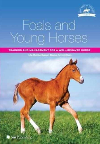 Foals And Young Horses: Training And Management For A Well-Behaved Horse