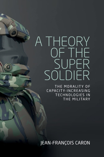 A Theory of the Super Soldier: The Morality of Capacity-Increasing Technologies in the Military