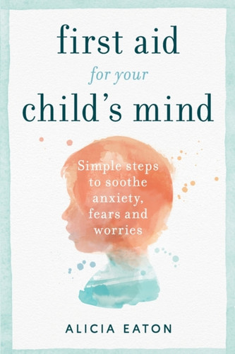First Aid For Your Child'S Mind: Stop Anxiety, Fears And Worries In Their Tracks