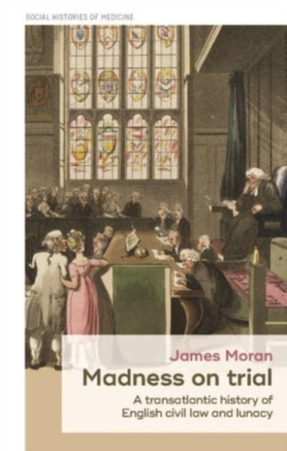 Madness On Trial: A Transatlantic History Of English Civil Law And Lunacy - 9781526163790