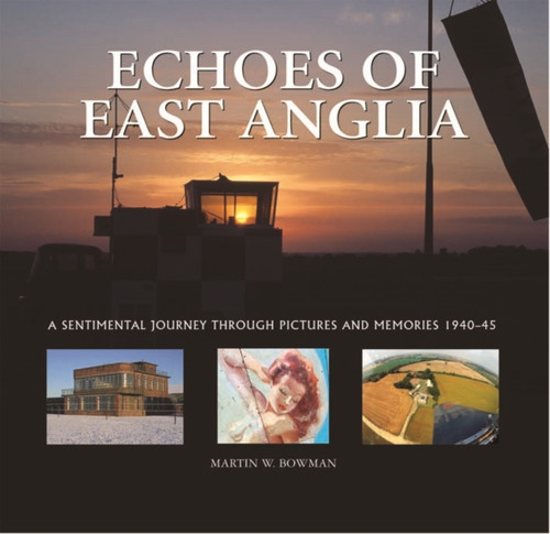 Echoes Of East Anglia: The Lost Wartime Airfields Of Norfolk And Suffolk