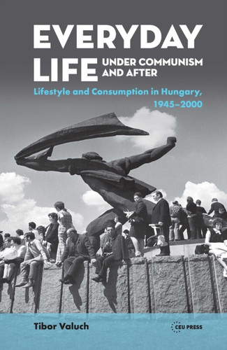 Everyday Life under Communism and After: Lifestyle and Consumption in Hungary, 1945-2000