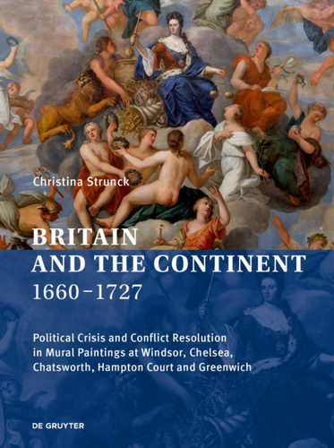 Britain and the Continent 1660-1727: Political Crisis and Conflict Resolution in Mural Paintings at Windsor, Chelsea, Chatsworth, Hampton Court and Greenwich