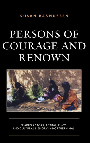 Persons Of Courage And Renown: Tuareg Actors, Acting, Plays, And Cultural Memory In Northern Mali