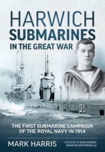 Harwich Submarines In The Great War: The First Submarine Campaign Of The Royal Navy In 1914