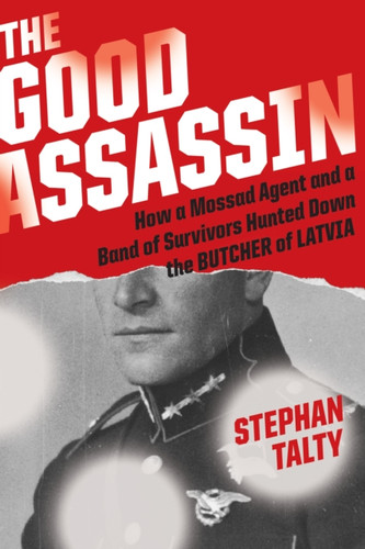 The Good Assassin: How A Mossad Agent And A Band Of Survivors Hunted Down The Butcher Of Latvia - 9781328613080