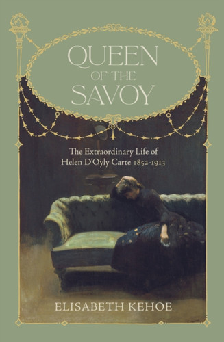 Queen Of The Savoy: The Extraordinary Life Of Helen D'Oyly Carte 1852-1913