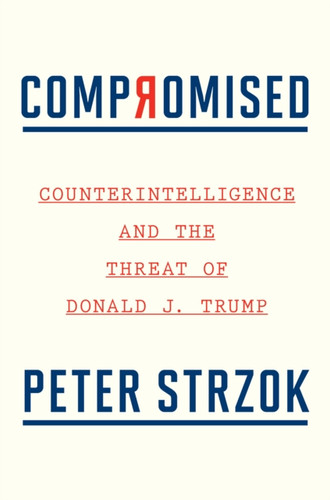 Compromised: Counterintelligence And The Threat Of Donald J. Trump - 9780358237068