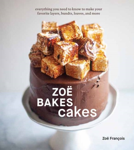 Zoe Bakes Cakes: Everything You Need To Know To Make Your Favorite Layers, Bundts, Loaves, And More