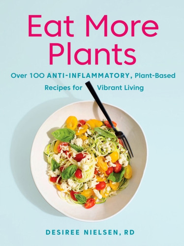 Eat More Plants: Over 100 Anti-Inflammatory, Plant-Based Recipes For Vibrant Living
