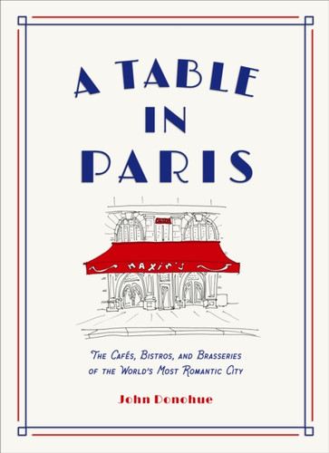 A Table in Paris: The Cafes, Bistros, and Brasseries of the World's Most Romantic City
