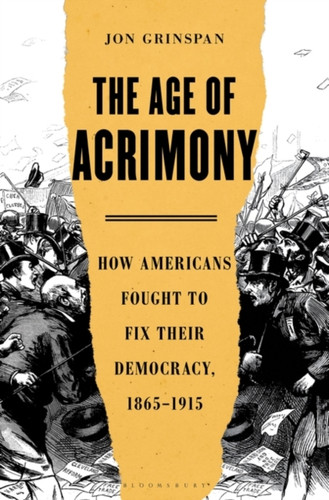The Age Of Acrimony: How Americans Fought To Fix Their Democracy, 1865-1915