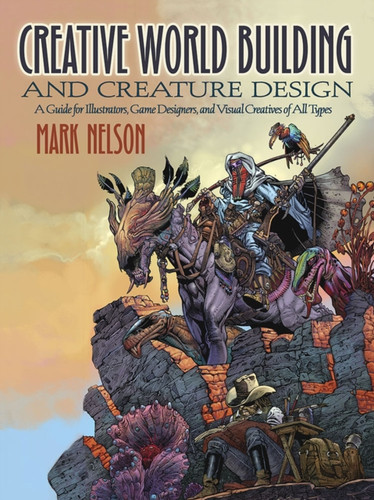 Creative World Building And Creature Design: A Guide For Illustrators, Game Designers, And Visual Creatives Of All Types: A Guide For Illustrators, Game Designers, And Visual Creatives Of All Types