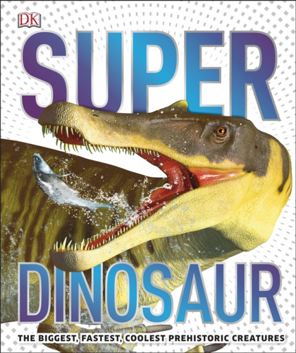 Super Dinosaur: The Biggest, Fastest, Coolest Prehistoric Creatures