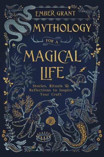 Mythology For A Magical Life: Stories, Rituals And Reflections To Inspire Your Craft