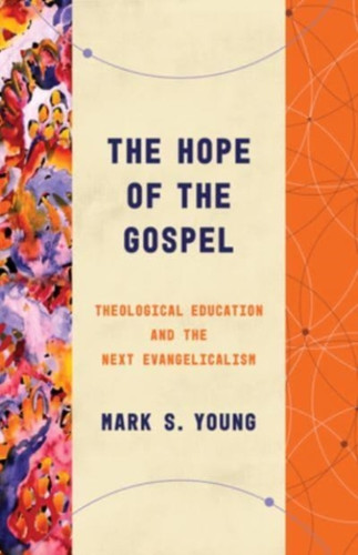 The Hope Of The Gospel: Theological Education And The Next Evangelicalism