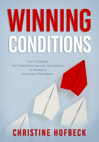 Winning Conditions: How To Achieve The Professional Success You Deserve By Managing The Details That Matter