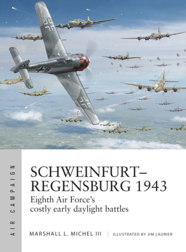 Schweinfurt-Regensburg 1943: Eighth Air Force'S Costly Early Daylight Battles