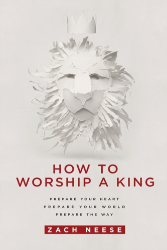 How To Worship A King: Prepare Your Heart. Prepare Your World. Prepare The Way