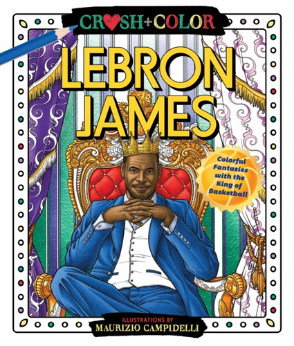 Crush And Color: Lebron James: Colorful Fantasies With The King Of Basketball