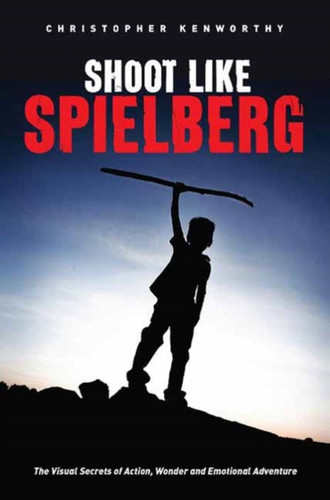 Shoot Like Spielberg: The Visual Secrets Of Action, Wonder And Emotional Adventure