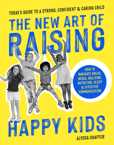 The New Art Of Raising Happy Kids: Today'S Guide To Raising A Strong, Confident & Caring Child