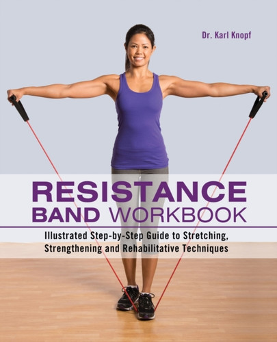 Resistance Band Workbook: Illustrated Step-by-Step Guide to Stretching, Strengthening and Rehabilitative Techniques
