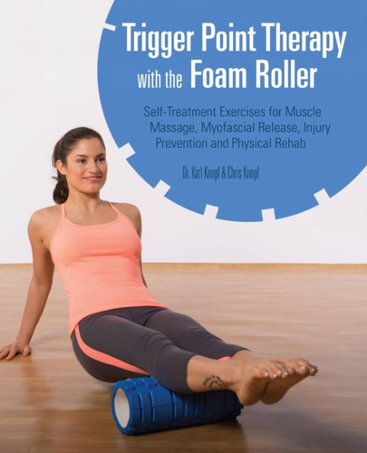 Trigger Point Therapy With The Foam Roller: Exercises for Muscle Massage, Myofascial Release, Injury Prevention and Physical Rehab