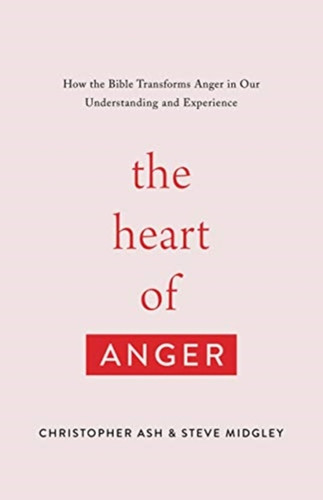 The Heart Of Anger: How The Bible Transforms Anger In Our Understanding And Experience