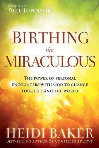 Birthing The Miraculous: The Power Of Personal Encounters With God To Change Your Life And The World