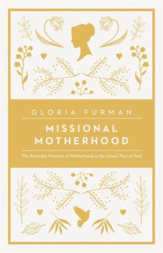 Missional Motherhood: The Everyday Ministry Of Motherhood In The Grand Plan Of God
