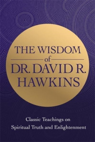 The Wisdom Of Dr. David R. Hawkins: Classic Teachings On Spiritual Truth And Enlightenment