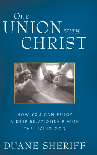 Our Union With Christ: How You Can Enjoy A Deep Relationship With The Living God