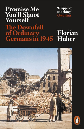 Promise Me You'Ll Shoot Yourself: The Downfall Of Ordinary Germans, 1945