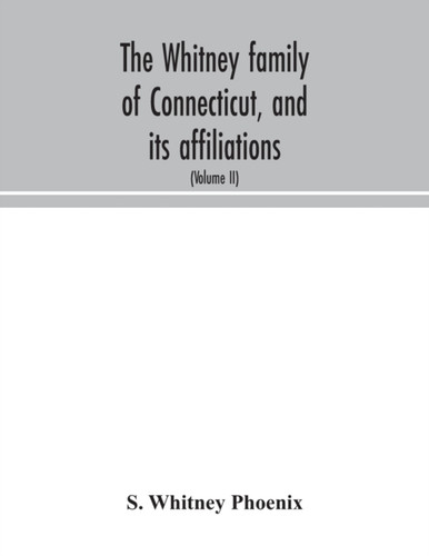 The Whitney Family Of Connecticut, And Its Affiliations: Being An Attempt To Trace The Descendants, As Well In The Female As The Male Lines, Of Henry Whitney, From 1649 To 1878; To Which Is Prefixed Some Account Of The Whitneys Of England (Volume Ii)