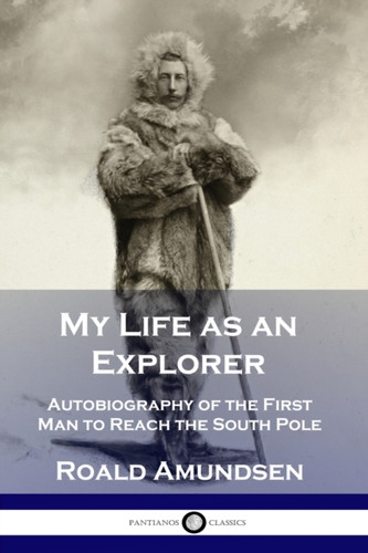 My Life As An Explorer: Autobiography Of The First Man To Reach The South Pole