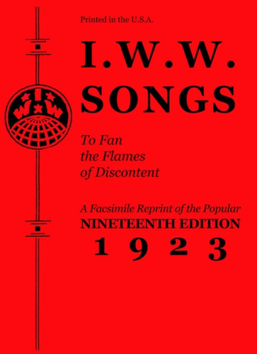I.W.W. Songs To Fan The Flames Of Discontent: A Facsimile Reprint Of The Nineteenth Edition (1923) Of The Little Red Song Book I.W.W. Songs To Fan The Flames Of Discontent: A Facsimile Reprint Of The Nineteenth Edition (1923) Of The Little Red Song Book