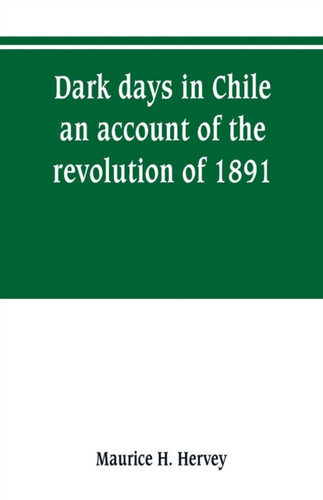 Dark Days In Chile; An Account Of The Revolution Of 1891