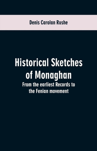 Historical Sketches Of Monaghan: From The Earliest Records To The Fenian Movement