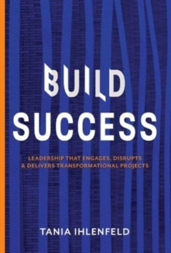 Build Success: Leadership That Engages, Disrupts & Delivers Transformational Projects