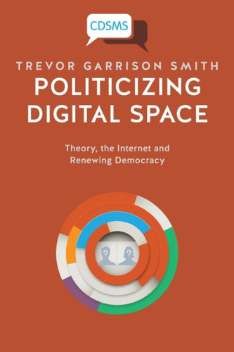 Politicizing Digital Space: Theory, The Internet, And Renewing Democracy