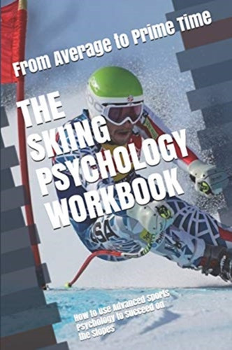 The Skiing Psychology Workbook: How To Use Advanced Sports Psychology To Succeed On The Slopes