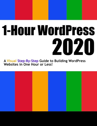 1-Hour Wordpress 2020: A Visual Step-By-Step Guide To Building Wordpress Websites In One Hour Or Less!