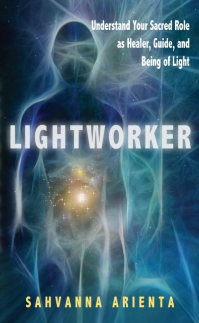 Lightworker: Understand Your Sacred Role As Healer, Guide, And Being Of Light
