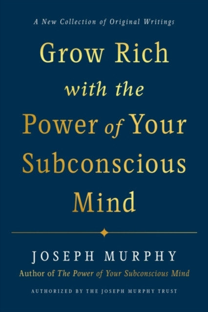 Grow Rich With The Power Of Your Subconscious Mind: A New Collection Of Original Writings Authorised By The Joseph Murphy Trust