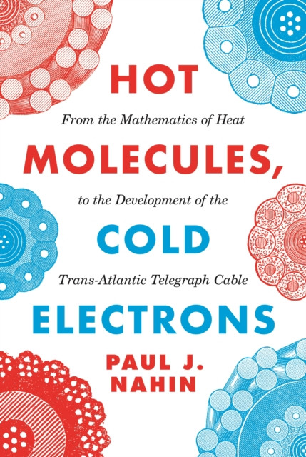 Hot Molecules, Cold Electrons: From The Mathematics Of Heat To The Development Of The Trans-Atlantic Telegraph Cable - 9780691191720