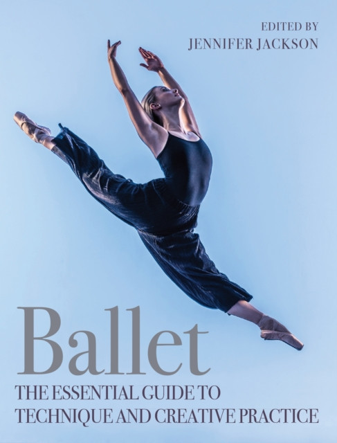 Ballet: The Essential Guide To Technique And Creative Practice