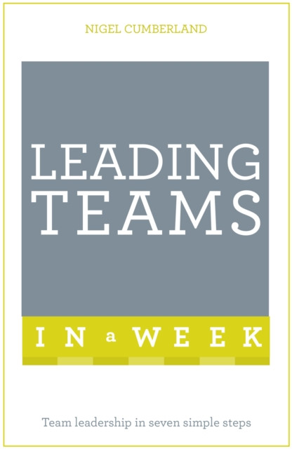 Leading Teams In A Week: Team Leadership In Seven Simple Steps